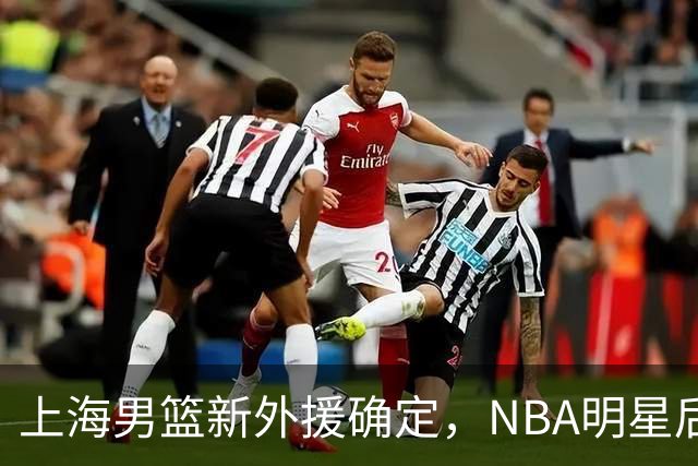 上海男篮新外援确定，NBA明星后卫与高大内线加盟