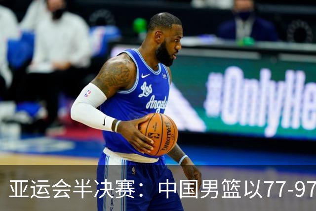 亚运会半决赛：中国男篮以77-97不敌日本，痛失决赛机会