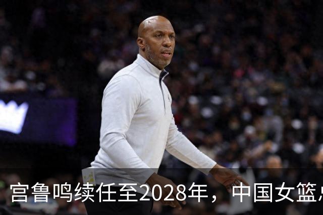 宫鲁鸣续任至2028年，中国女篮总结失利，五名球员踏上留洋之路