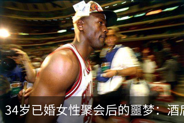 34岁已婚女性聚会后的噩梦：酒后信任背后的致命隐患